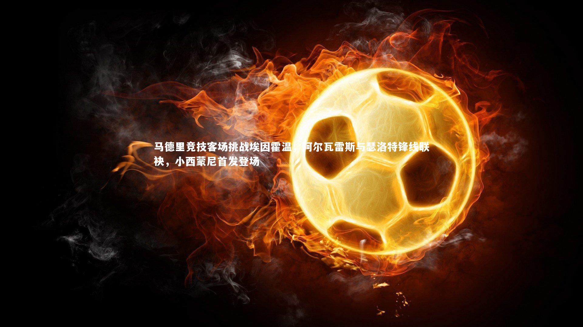 马德里竞技客场挑战埃因霍温，阿尔瓦雷斯与瑟洛特锋线联袂，小西蒙尼首发登场